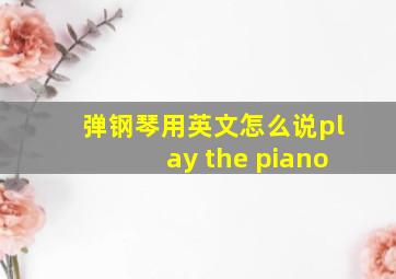 弹钢琴用英文怎么说play the piano